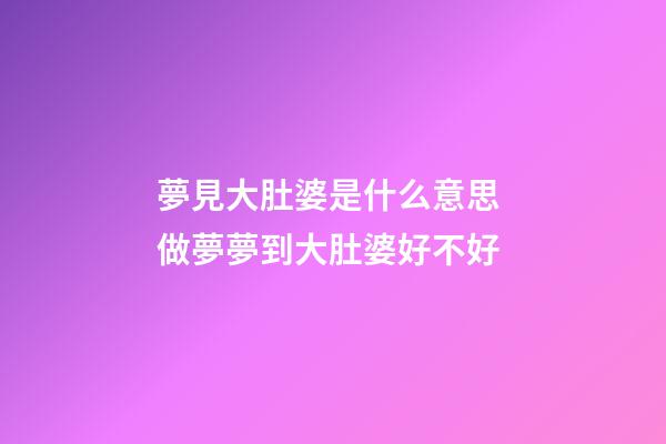 夢見大肚婆是什么意思 做夢夢到大肚婆好不好